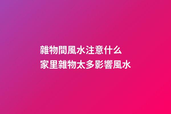 雜物間風水注意什么 家里雜物太多影響風水